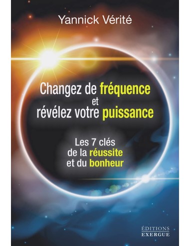 Changez votre fréquence et révélez votre puissance - Les 7 clés de la réussite et du bonheur